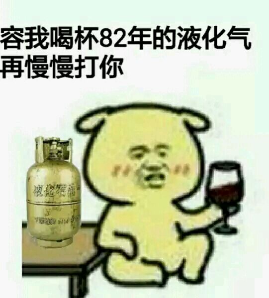 容我喝杯82年的液化气再慢慢打你 容我喝杯82年的液化气再慢慢打你